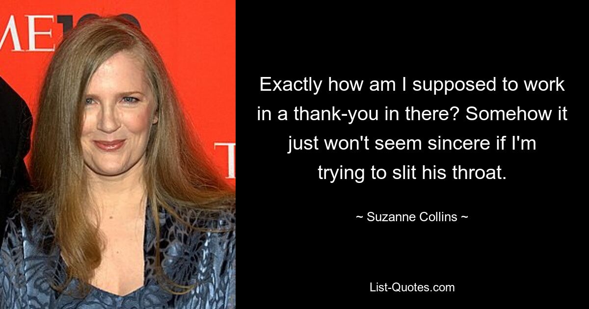 Exactly how am I supposed to work in a thank-you in there? Somehow it just won't seem sincere if I'm trying to slit his throat. — © Suzanne Collins