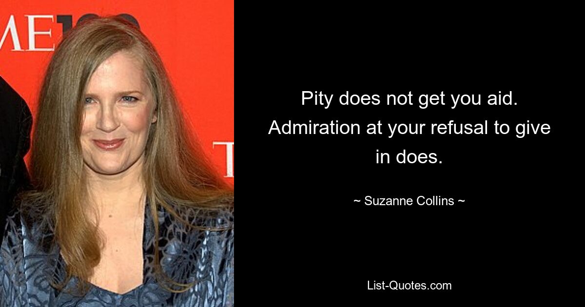 Pity does not get you aid. Admiration at your refusal to give in does. — © Suzanne Collins