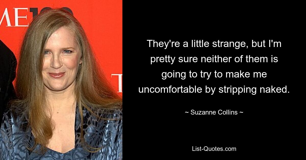 They're a little strange, but I'm pretty sure neither of them is going to try to make me uncomfortable by stripping naked. — © Suzanne Collins