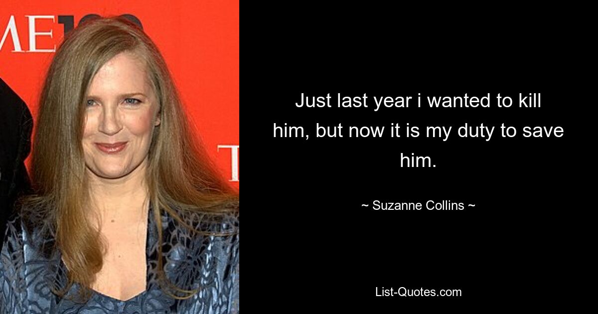 Just last year i wanted to kill him, but now it is my duty to save him. — © Suzanne Collins