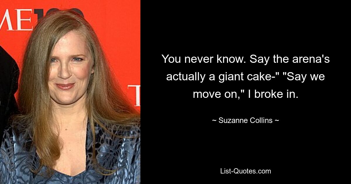 You never know. Say the arena's actually a giant cake-" "Say we move on," I broke in. — © Suzanne Collins