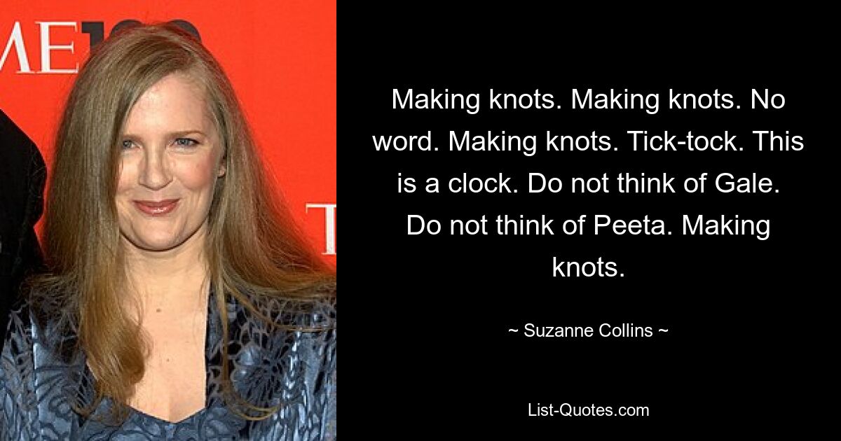 Making knots. Making knots. No word. Making knots. Tick-tock. This is a clock. Do not think of Gale. Do not think of Peeta. Making knots. — © Suzanne Collins