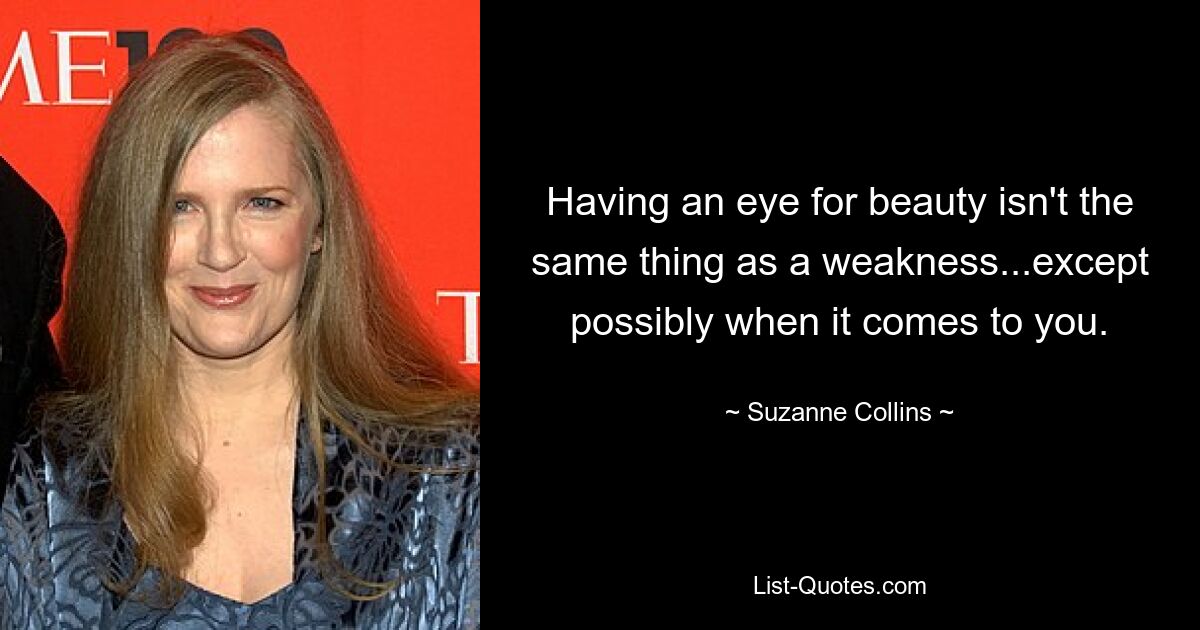 Having an eye for beauty isn't the same thing as a weakness...except possibly when it comes to you. — © Suzanne Collins