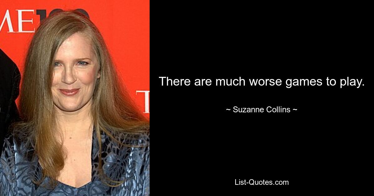 There are much worse games to play. — © Suzanne Collins