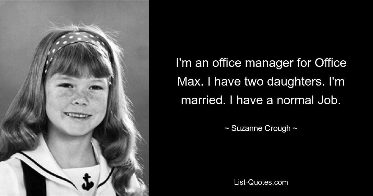 I'm an office manager for Office Max. I have two daughters. I'm married. I have a normal Job. — © Suzanne Crough