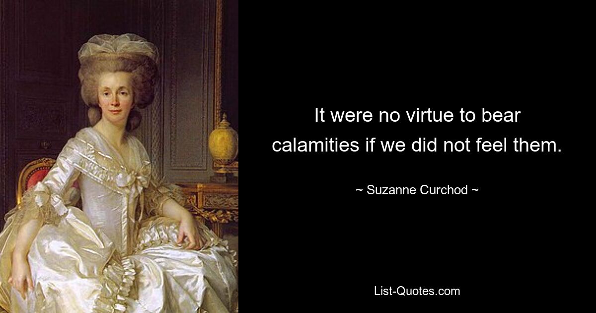 It were no virtue to bear calamities if we did not feel them. — © Suzanne Curchod