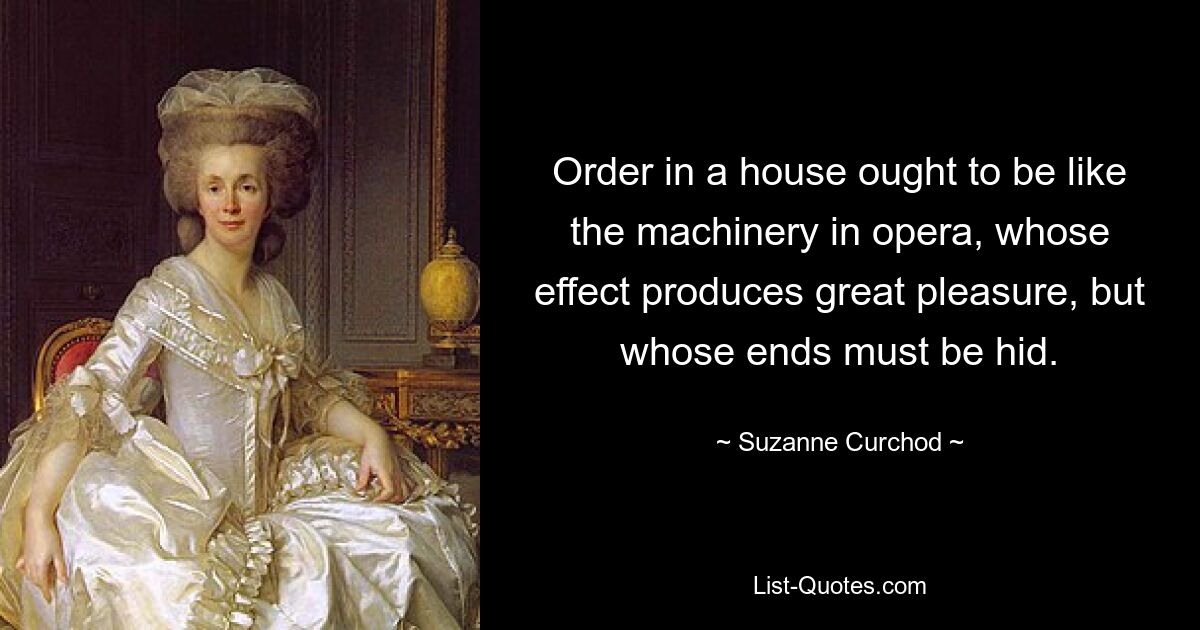 Order in a house ought to be like the machinery in opera, whose effect produces great pleasure, but whose ends must be hid. — © Suzanne Curchod