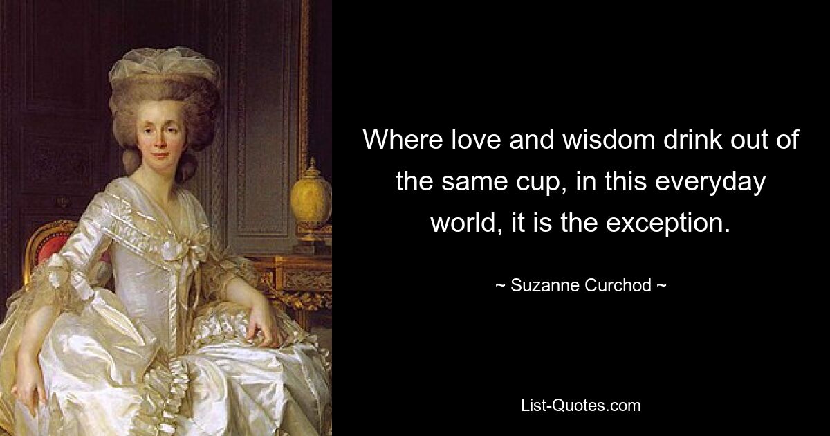 Where love and wisdom drink out of the same cup, in this everyday world, it is the exception. — © Suzanne Curchod