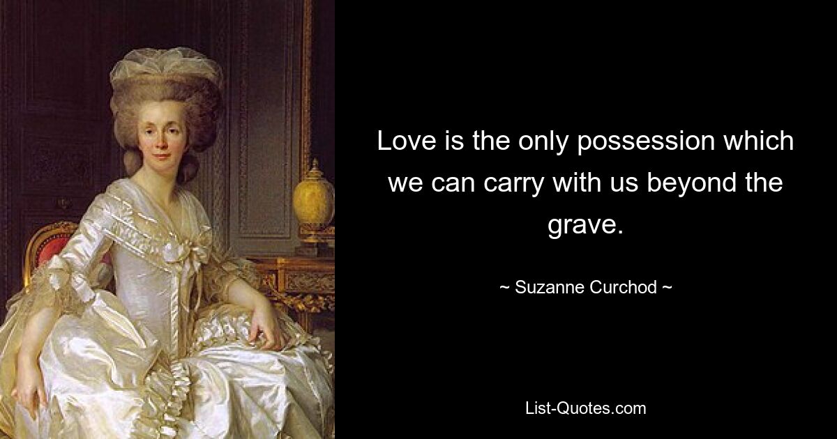 Love is the only possession which we can carry with us beyond the grave. — © Suzanne Curchod