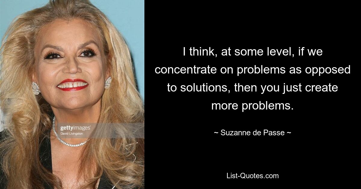 I think, at some level, if we concentrate on problems as opposed to solutions, then you just create more problems. — © Suzanne de Passe