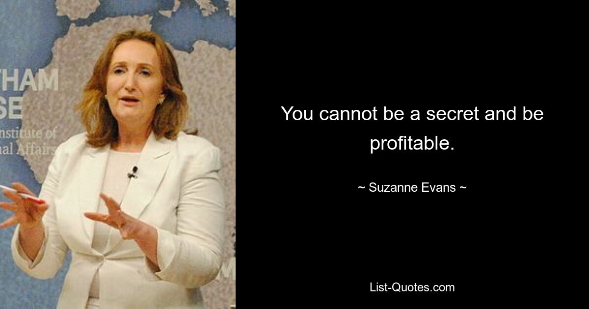 You cannot be a secret and be profitable. — © Suzanne Evans