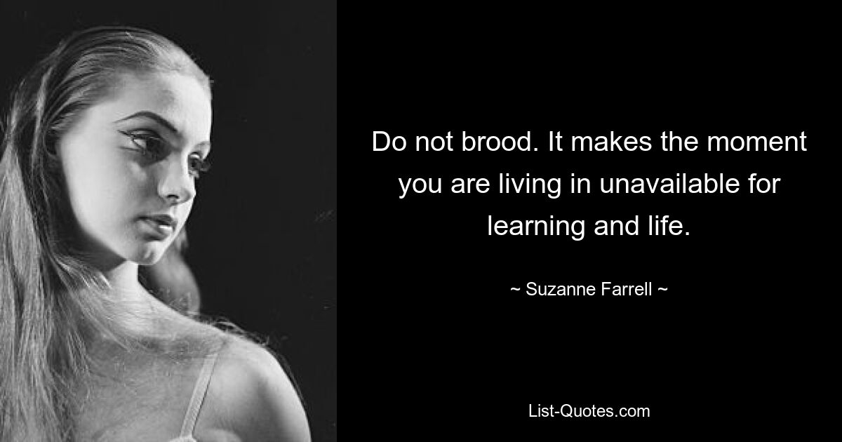 Do not brood. It makes the moment you are living in unavailable for learning and life. — © Suzanne Farrell