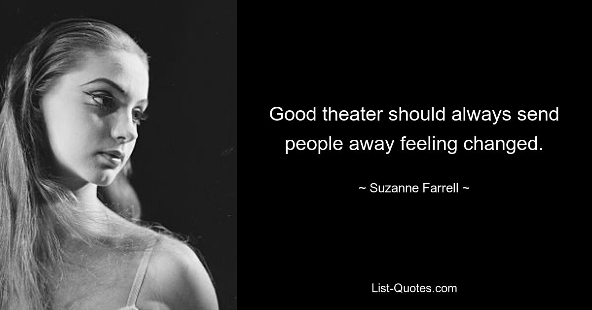 Good theater should always send people away feeling changed. — © Suzanne Farrell