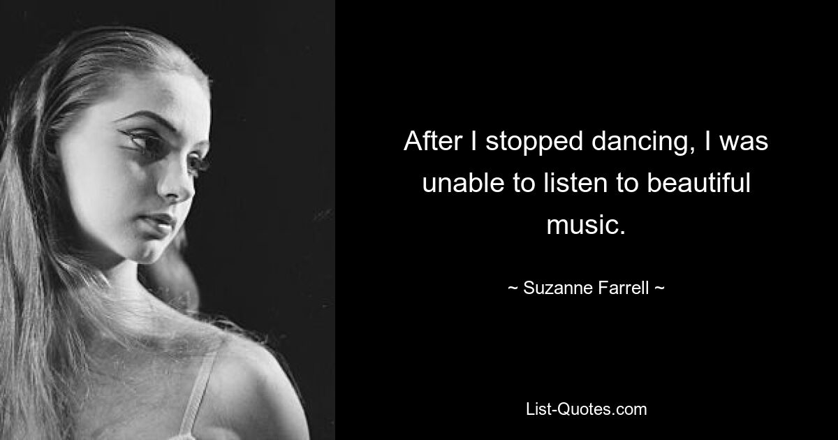 After I stopped dancing, I was unable to listen to beautiful music. — © Suzanne Farrell