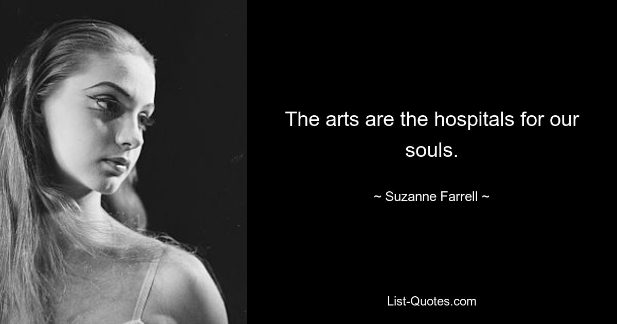 The arts are the hospitals for our souls. — © Suzanne Farrell