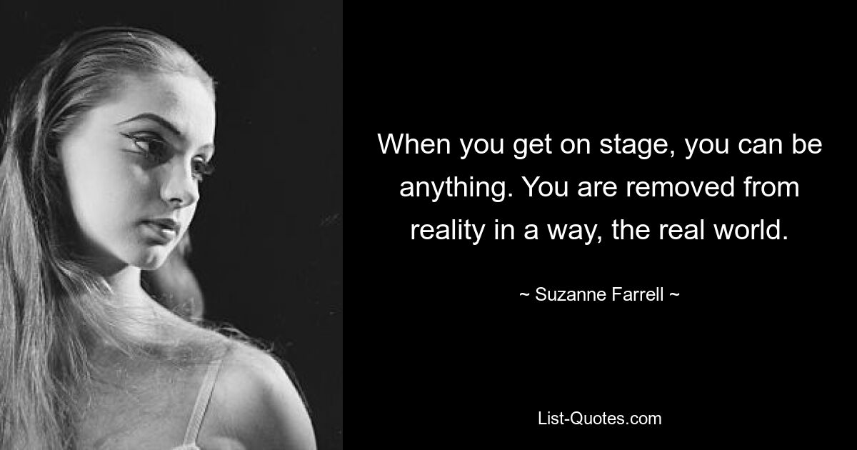 When you get on stage, you can be anything. You are removed from reality in a way, the real world. — © Suzanne Farrell