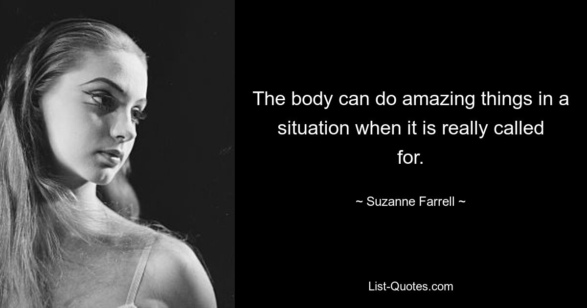 The body can do amazing things in a situation when it is really called for. — © Suzanne Farrell