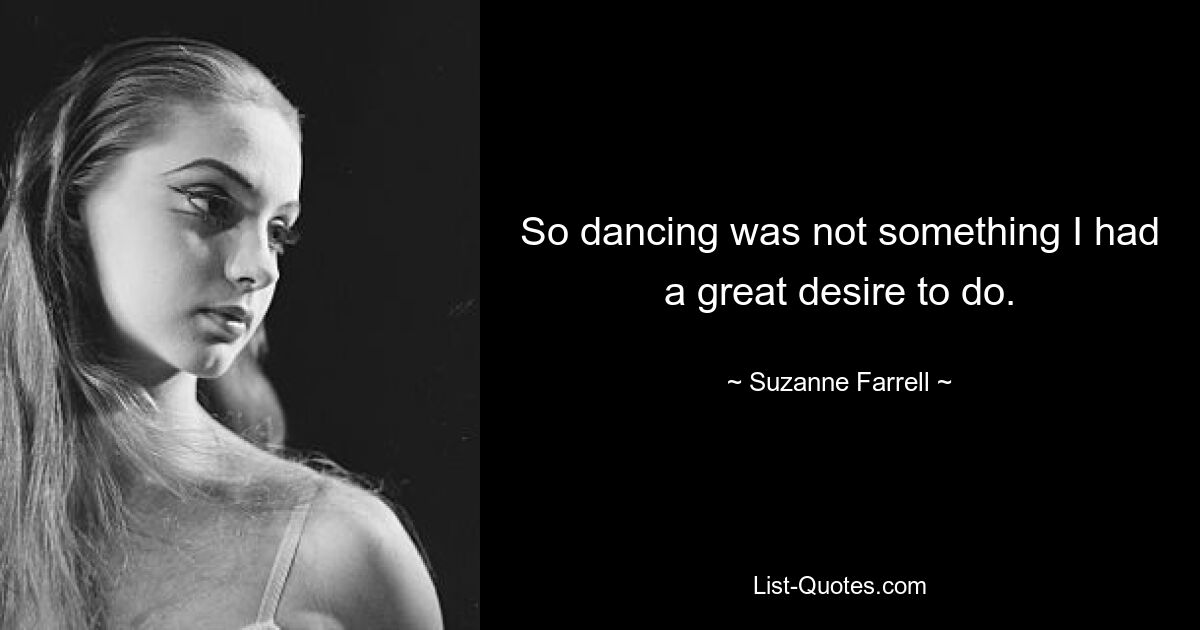 So dancing was not something I had a great desire to do. — © Suzanne Farrell