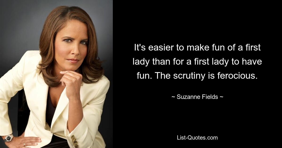 It's easier to make fun of a first lady than for a first lady to have fun. The scrutiny is ferocious. — © Suzanne Fields