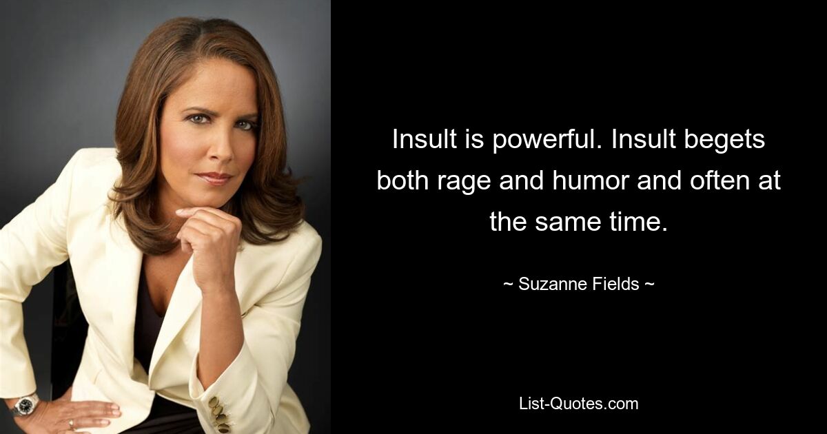 Insult is powerful. Insult begets both rage and humor and often at the same time. — © Suzanne Fields