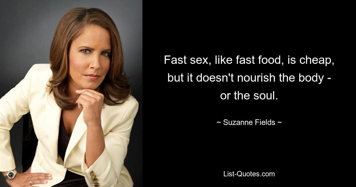 Fast sex, like fast food, is cheap, but it doesn't nourish the body - or the soul. — © Suzanne Fields