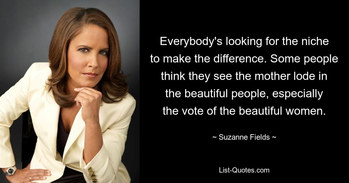 Everybody's looking for the niche to make the difference. Some people think they see the mother lode in the beautiful people, especially the vote of the beautiful women. — © Suzanne Fields