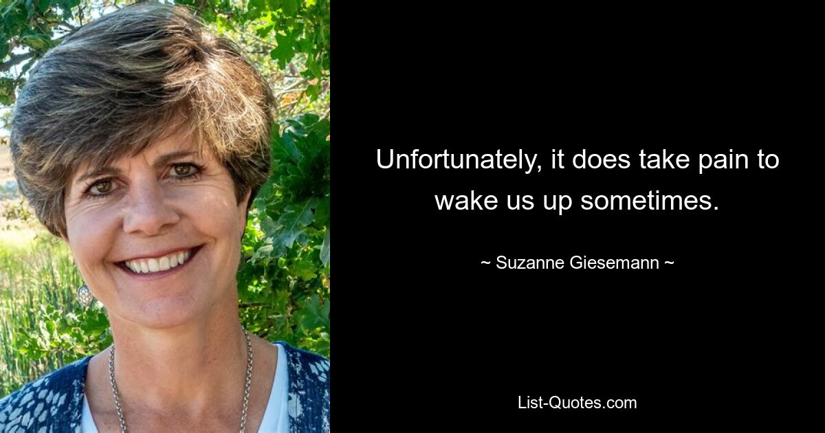 Unfortunately, it does take pain to wake us up sometimes. — © Suzanne Giesemann