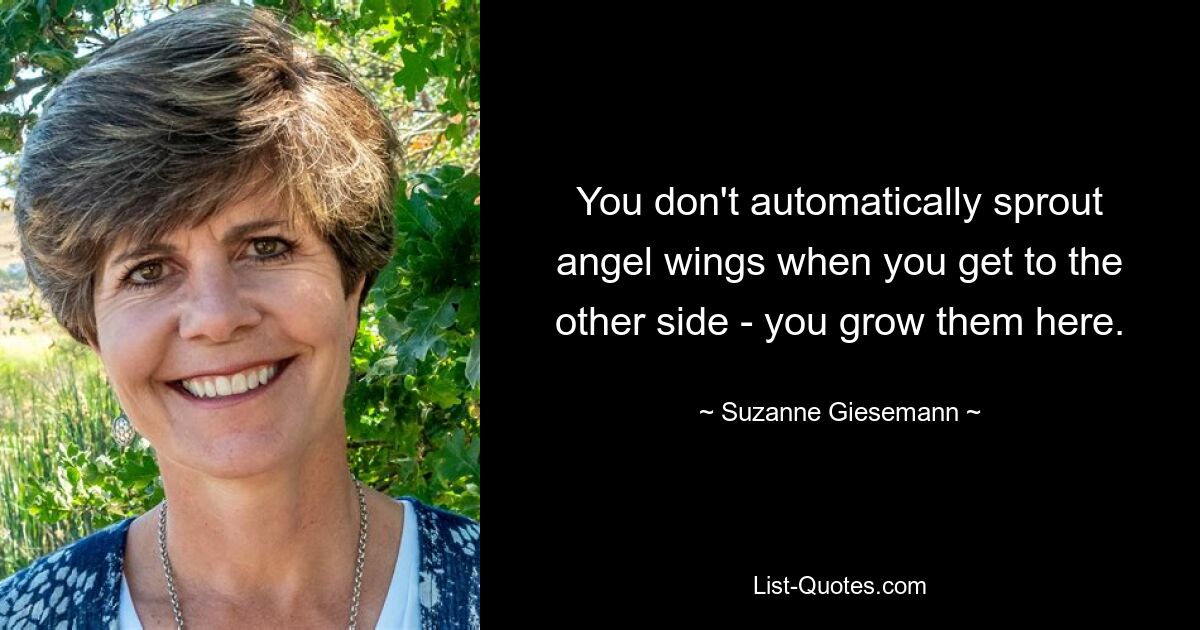 You don't automatically sprout angel wings when you get to the other side - you grow them here. — © Suzanne Giesemann