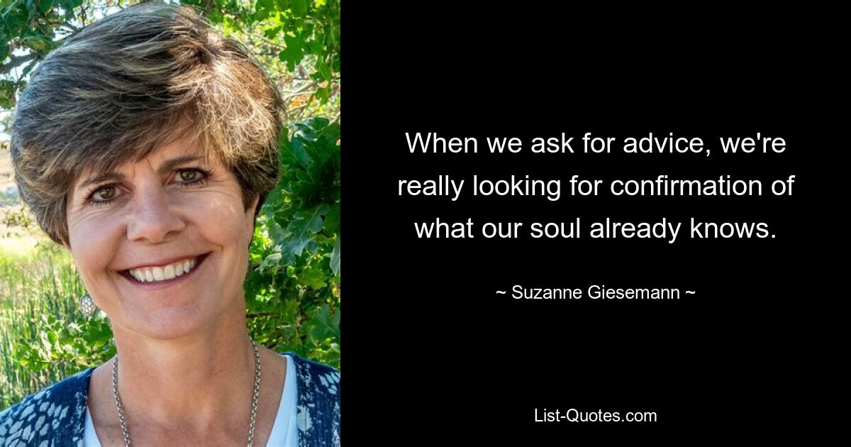 When we ask for advice, we're really looking for confirmation of what our soul already knows. — © Suzanne Giesemann