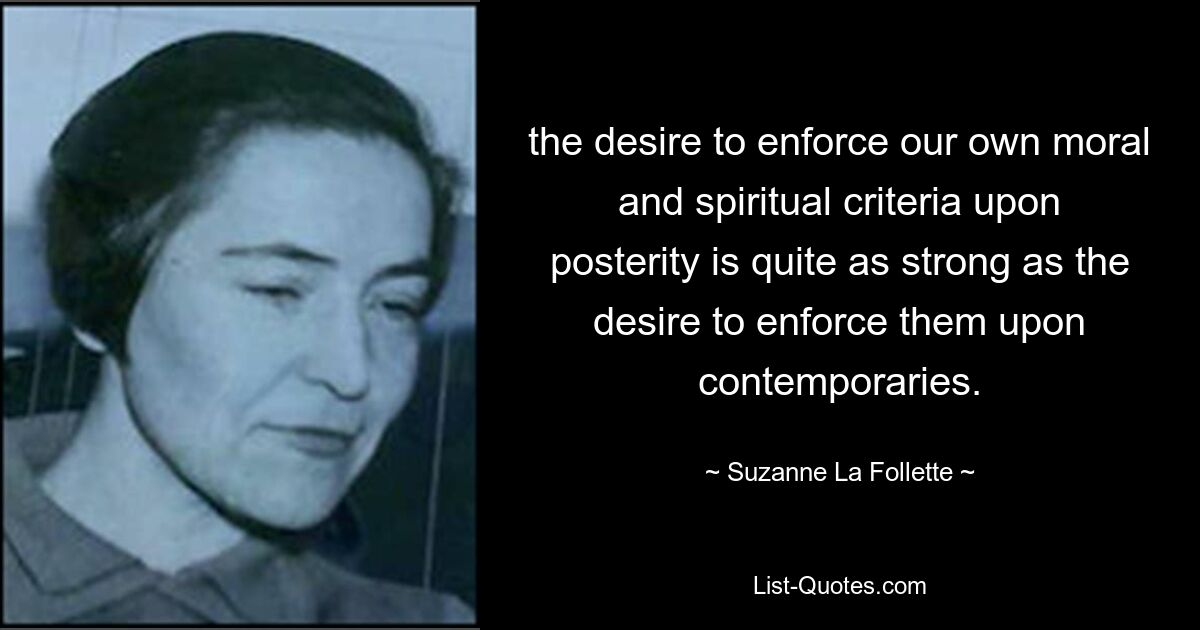 the desire to enforce our own moral and spiritual criteria upon posterity is quite as strong as the desire to enforce them upon contemporaries. — © Suzanne La Follette