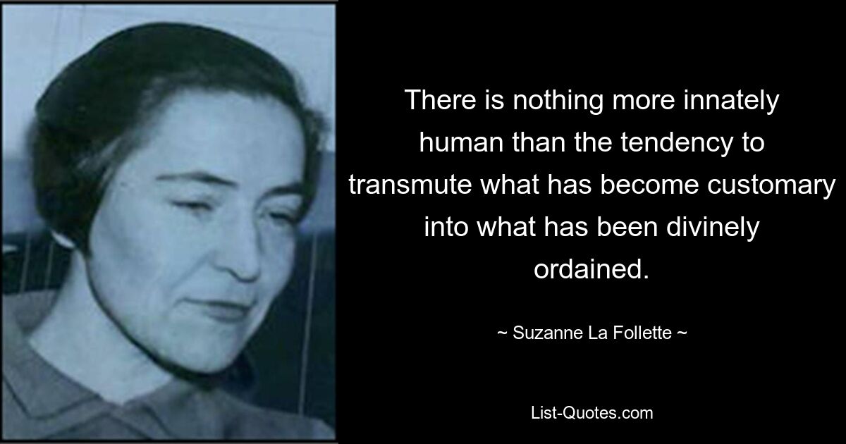 There is nothing more innately human than the tendency to transmute what has become customary into what has been divinely ordained. — © Suzanne La Follette