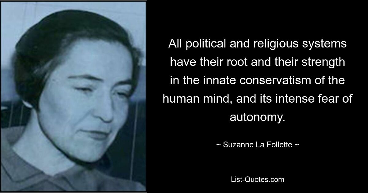 All political and religious systems have their root and their strength in the innate conservatism of the human mind, and its intense fear of autonomy. — © Suzanne La Follette