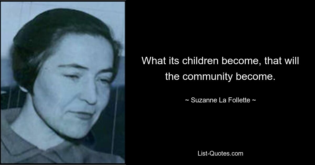 What its children become, that will the community become. — © Suzanne La Follette