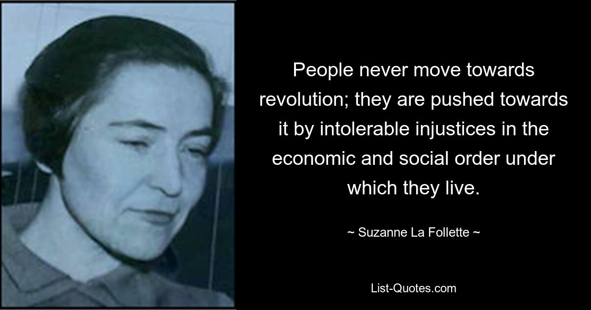 People never move towards revolution; they are pushed towards it by intolerable injustices in the economic and social order under which they live. — © Suzanne La Follette