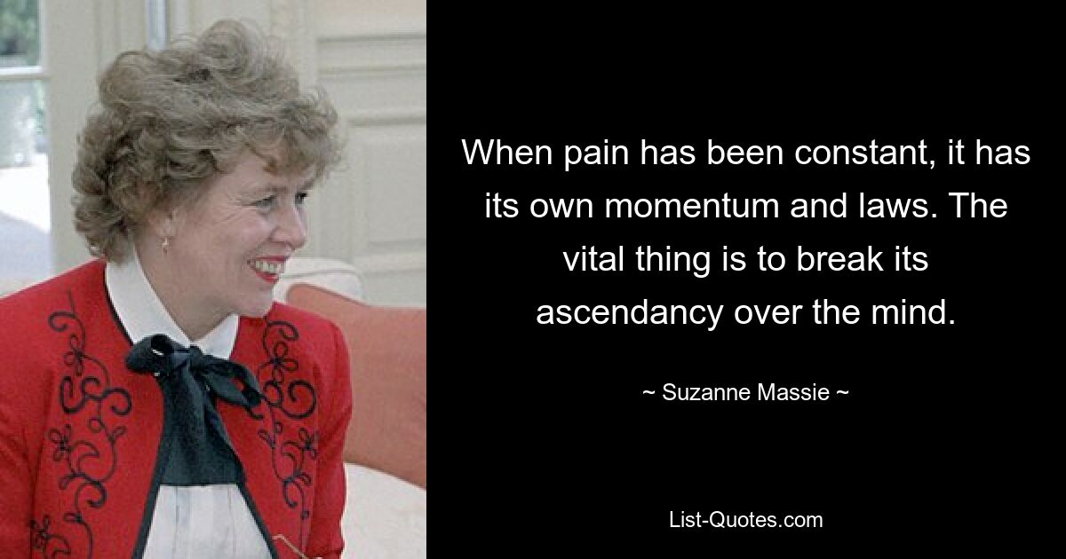 When pain has been constant, it has its own momentum and laws. The vital thing is to break its ascendancy over the mind. — © Suzanne Massie