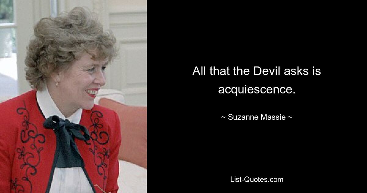 All that the Devil asks is acquiescence. — © Suzanne Massie