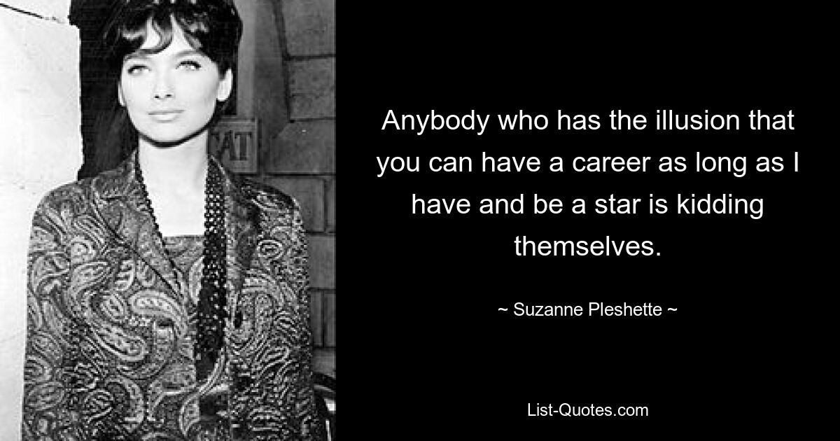 Anybody who has the illusion that you can have a career as long as I have and be a star is kidding themselves. — © Suzanne Pleshette