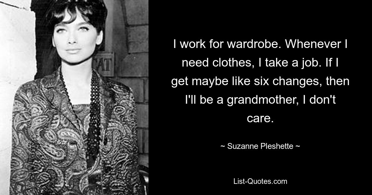 I work for wardrobe. Whenever I need clothes, I take a job. If I get maybe like six changes, then I'll be a grandmother, I don't care. — © Suzanne Pleshette