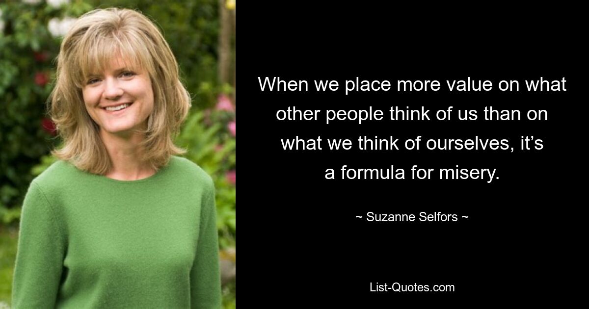 When we place more value on what other people think of us than on what we think of ourselves, it’s a formula for misery. — © Suzanne Selfors