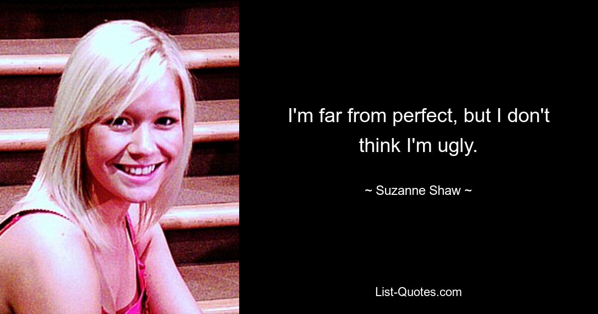 I'm far from perfect, but I don't think I'm ugly. — © Suzanne Shaw