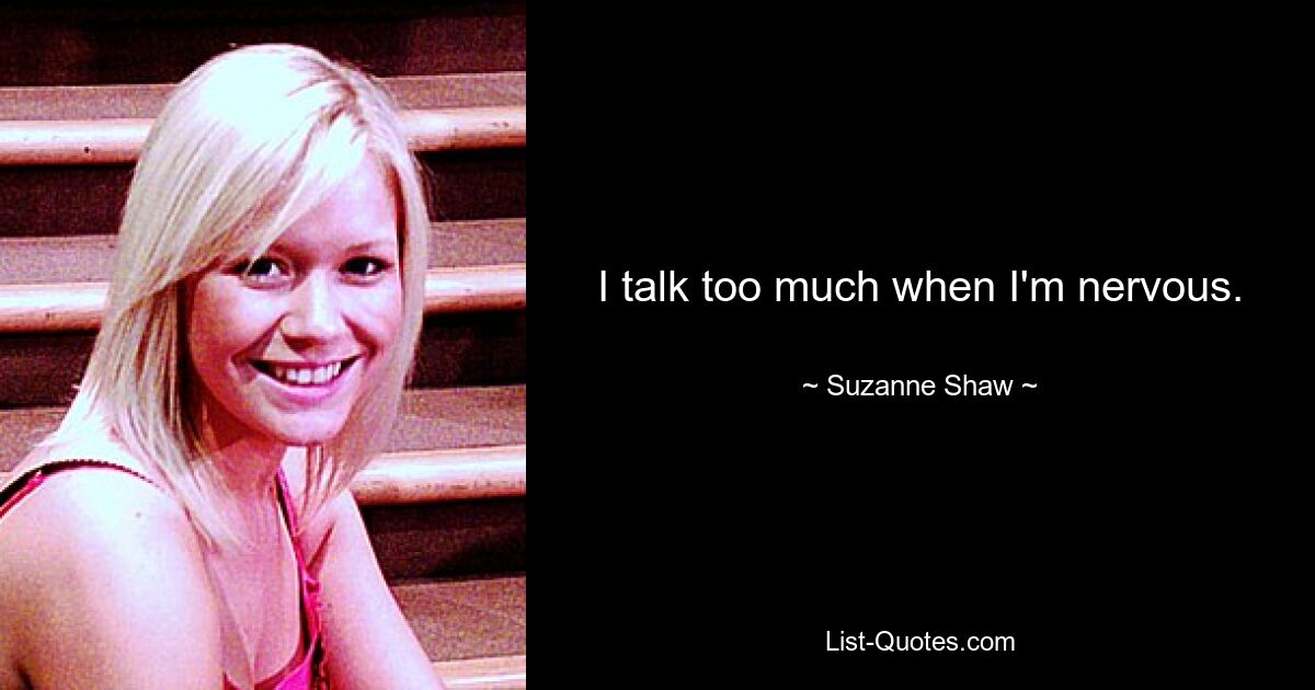 I talk too much when I'm nervous. — © Suzanne Shaw