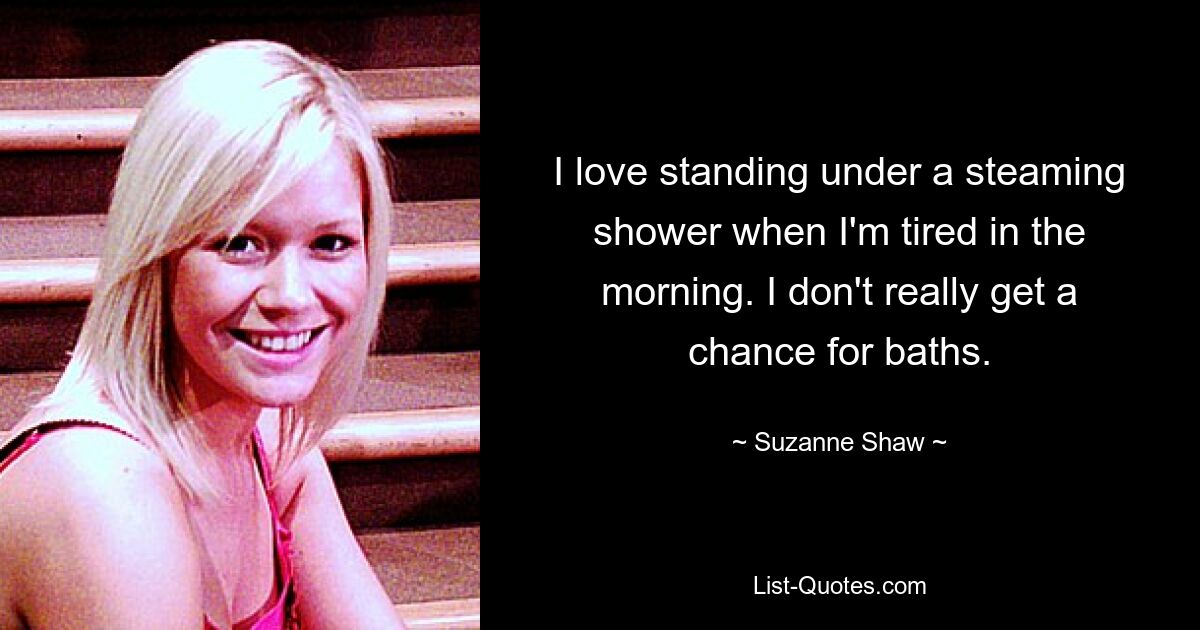 I love standing under a steaming shower when I'm tired in the morning. I don't really get a chance for baths. — © Suzanne Shaw