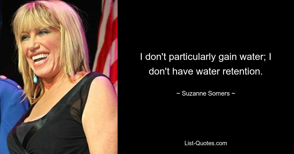 I don't particularly gain water; I don't have water retention. — © Suzanne Somers