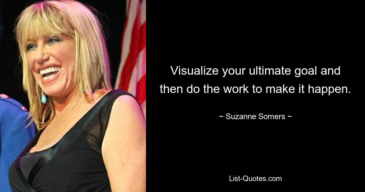 Visualize your ultimate goal and then do the work to make it happen. — © Suzanne Somers