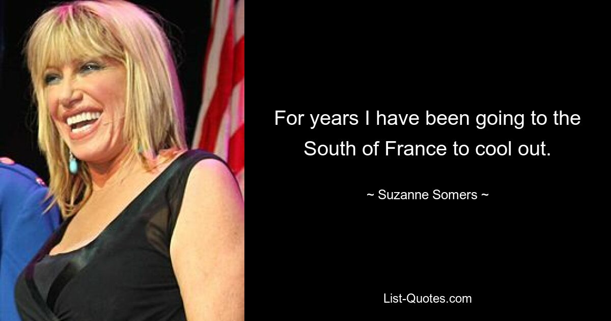 For years I have been going to the South of France to cool out. — © Suzanne Somers