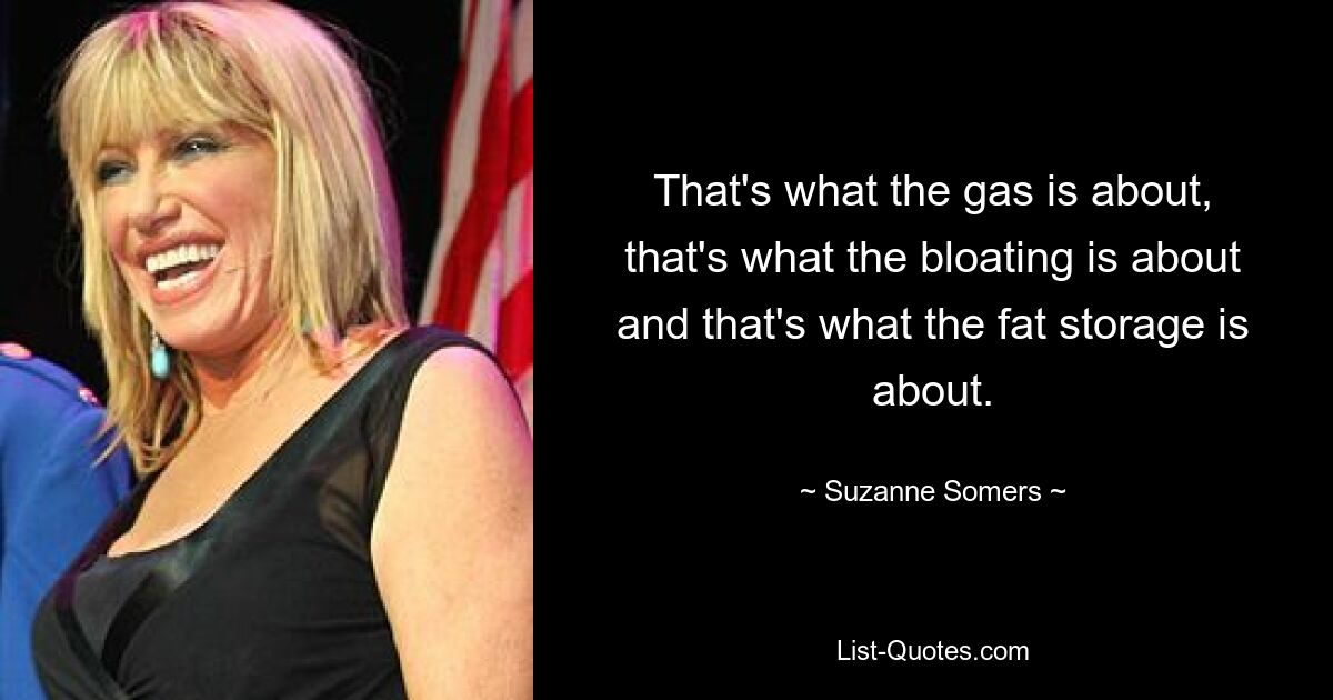 That's what the gas is about, that's what the bloating is about and that's what the fat storage is about. — © Suzanne Somers