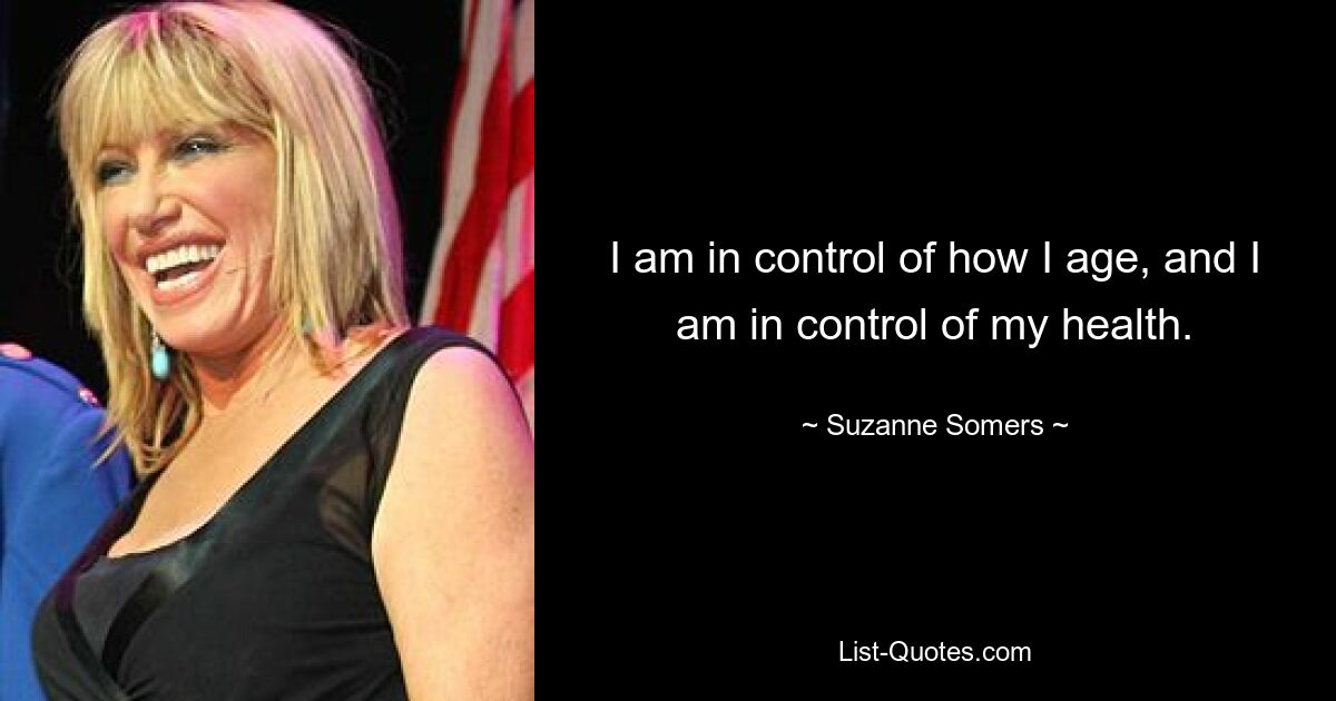 I am in control of how I age, and I am in control of my health. — © Suzanne Somers