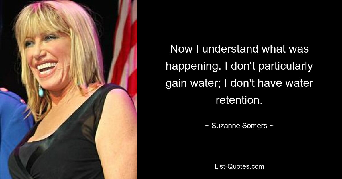 Now I understand what was happening. I don't particularly gain water; I don't have water retention. — © Suzanne Somers