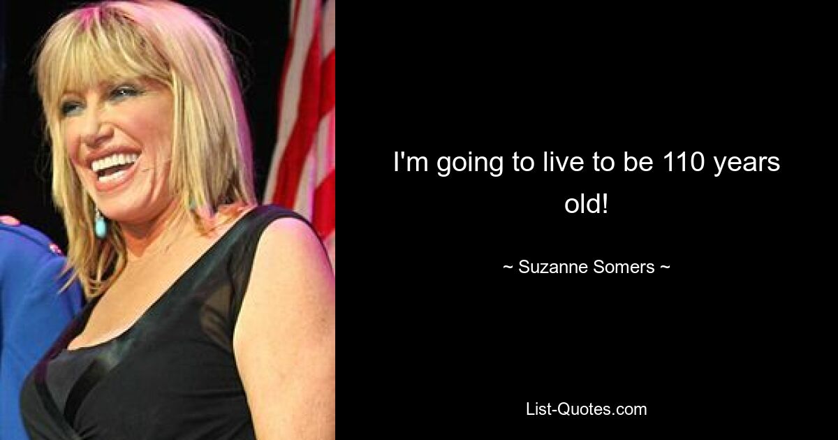 I'm going to live to be 110 years old! — © Suzanne Somers