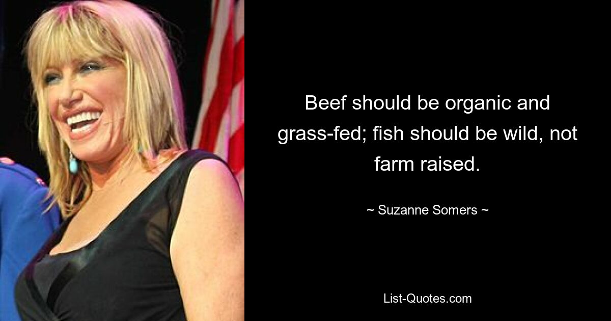 Beef should be organic and grass-fed; fish should be wild, not farm raised. — © Suzanne Somers